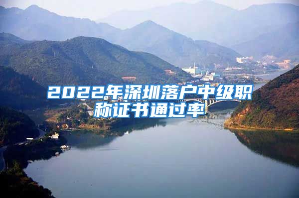 2022年深圳落戶中級職稱證書通過率