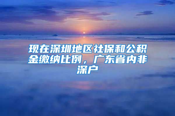 現(xiàn)在深圳地區(qū)社保和公積金繳納比例，廣東省內(nèi)非深戶(hù)