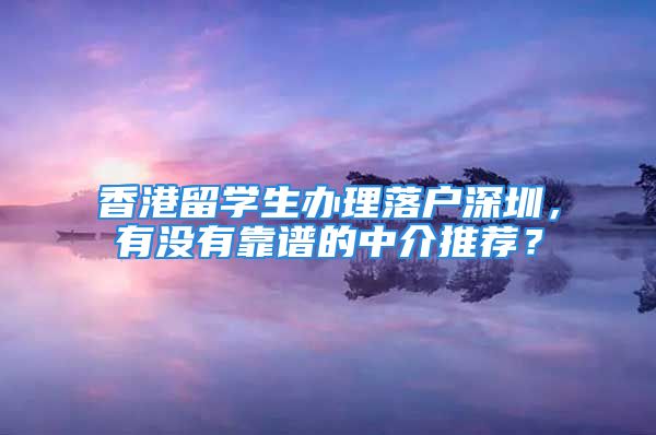 香港留學(xué)生辦理落戶深圳，有沒有靠譜的中介推薦？