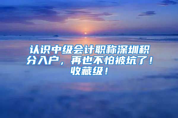 認識中級會計職稱深圳積分入戶，再也不怕被坑了！收藏級！