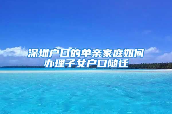 深圳戶口的單親家庭如何辦理子女戶口隨遷