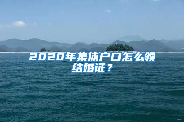 2020年集體戶口怎么領(lǐng)結(jié)婚證？