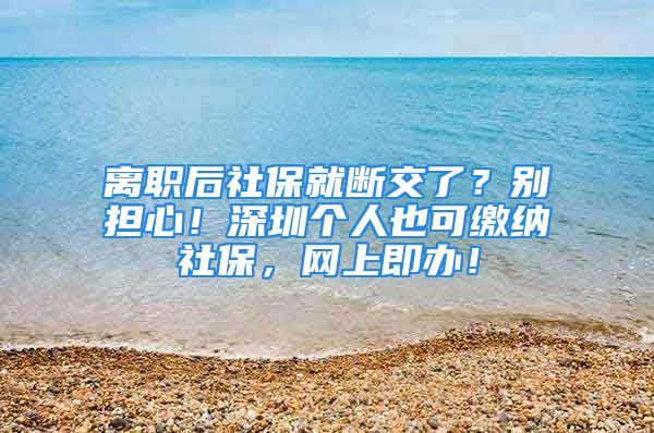 離職后社保就斷交了？別擔心！深圳個人也可繳納社保，網(wǎng)上即辦！