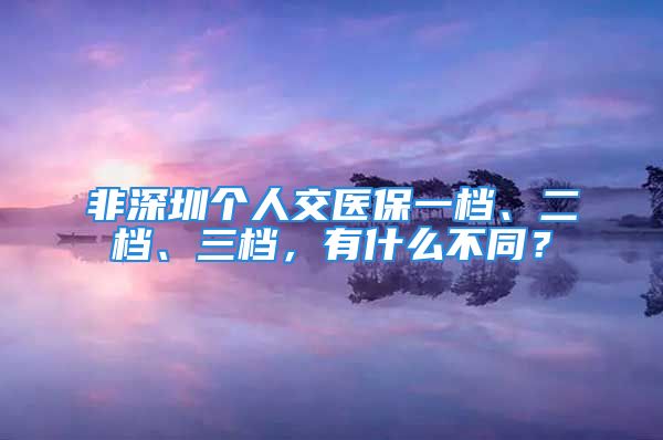 非深圳個人交醫(yī)保一檔、二檔、三檔，有什么不同？