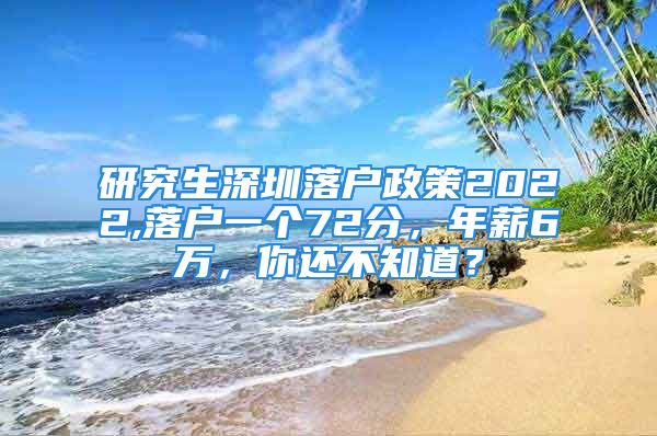 研究生深圳落戶政策2022,落戶一個72分，年薪6萬，你還不知道？