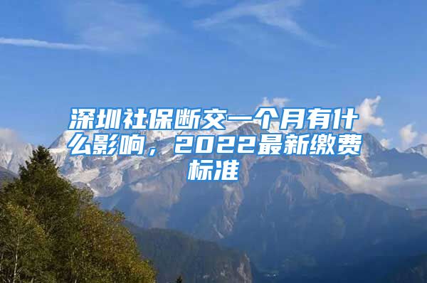 深圳社保斷交一個月有什么影響，2022最新繳費標(biāo)準(zhǔn)