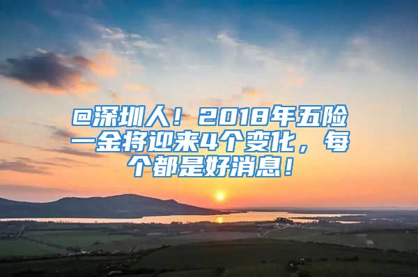 @深圳人！2018年五險(xiǎn)一金將迎來4個(gè)變化，每個(gè)都是好消息！