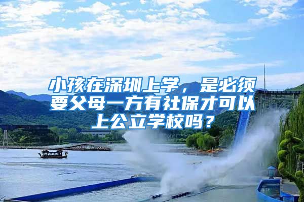 小孩在深圳上學，是必須要父母一方有社保才可以上公立學校嗎？