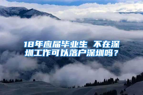 18年應(yīng)屆畢業(yè)生 不在深圳工作可以落戶深圳嗎？