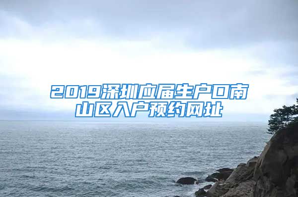 2019深圳應屆生戶口南山區(qū)入戶預約網(wǎng)址