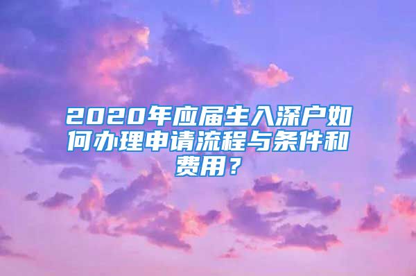 2020年應(yīng)屆生入深戶如何辦理申請流程與條件和費用？