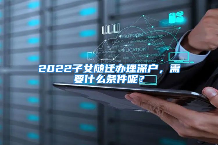 2022子女隨遷辦理深戶(hù)，需要什么條件呢？