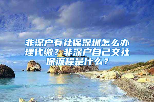 非深戶有社保深圳怎么辦理代繳？非深戶自己交社保流程是什么？