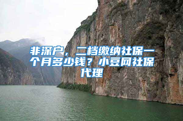 非深戶，二檔繳納社保一個(gè)月多少錢？小豆網(wǎng)社保代理