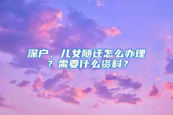 深戶，兒女隨遷怎么辦理？需要什么資料？