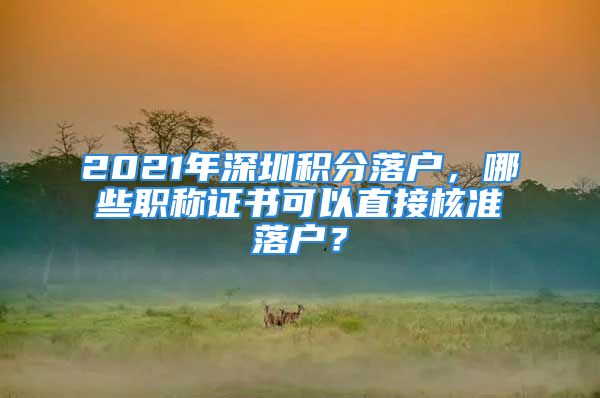 2021年深圳積分落戶，哪些職稱證書可以直接核準(zhǔn)落戶？