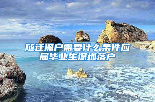 隨遷深戶需要什么條件應(yīng)屆畢業(yè)生深圳落戶