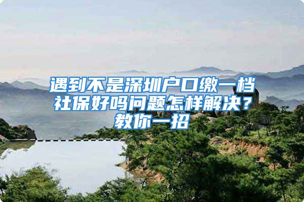 遇到不是深圳戶口繳一檔社保好嗎問題怎樣解決？教你一招