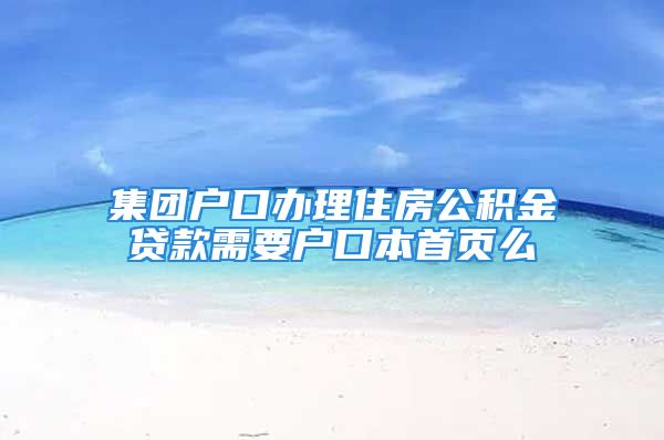 集團(tuán)戶口辦理住房公積金貸款需要戶口本首頁么