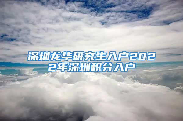 深圳龍華研究生入戶2022年深圳積分入戶