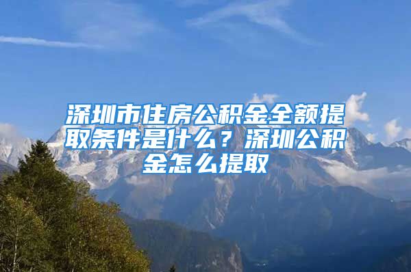 深圳市住房公積金全額提取條件是什么？深圳公積金怎么提取