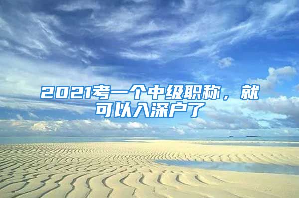 2021考一個中級職稱，就可以入深戶了