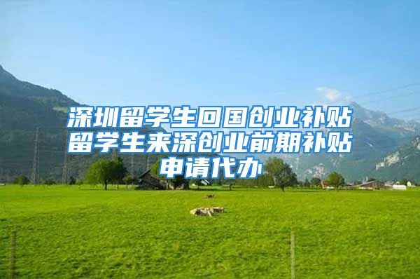 深圳留學(xué)生回國創(chuàng)業(yè)補(bǔ)貼留學(xué)生來深創(chuàng)業(yè)前期補(bǔ)貼申請代辦