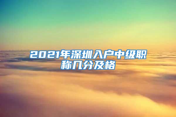 2021年深圳入戶中級職稱幾分及格