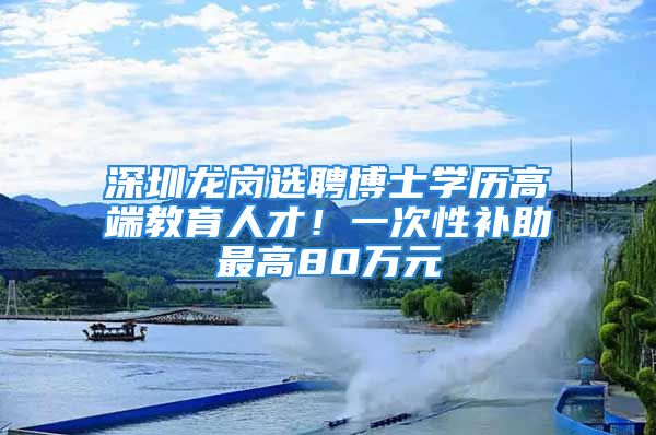 深圳龍崗選聘博士學(xué)歷高端教育人才！一次性補(bǔ)助最高80萬元