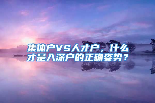 集體戶VS人才戶，什么才是入深戶的正確姿勢？