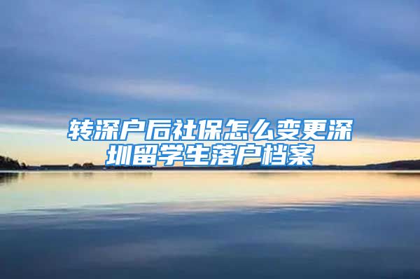 轉(zhuǎn)深戶后社保怎么變更深圳留學(xué)生落戶檔案