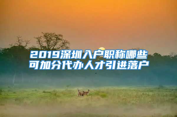 2019深圳入戶職稱哪些可加分代辦人才引進(jìn)落戶