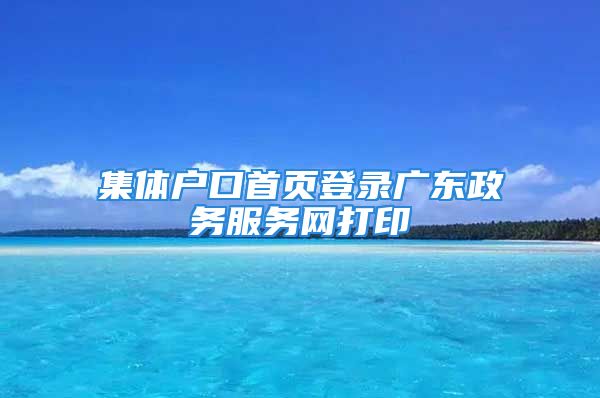 集體戶口首頁登錄廣東政務(wù)服務(wù)網(wǎng)打印