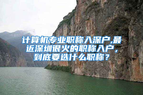 計算機專業(yè)職稱入深戶,最近深圳很火的職稱入戶，到底要選什么職稱？