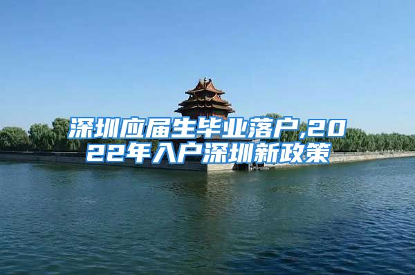 深圳應屆生畢業(yè)落戶,2022年入戶深圳新政策