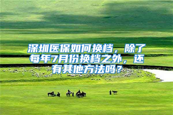 深圳醫(yī)保如何換檔，除了每年7月份換檔之外，還有其他方法嗎？