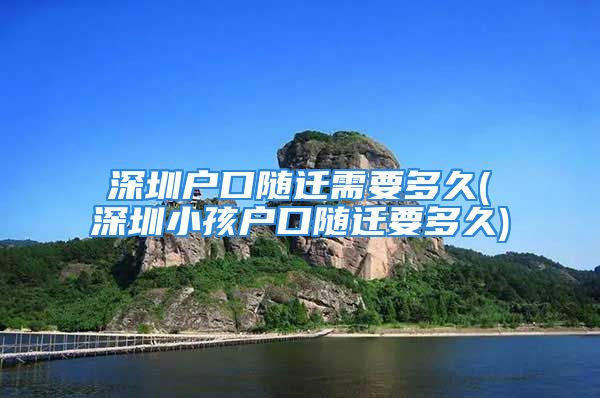 深圳戶口隨遷需要多久(深圳小孩戶口隨遷要多久)