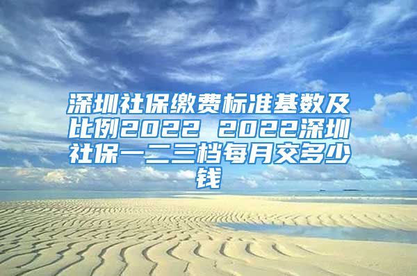 深圳社保繳費(fèi)標(biāo)準(zhǔn)基數(shù)及比例2022 2022深圳社保一二三檔每月交多少錢