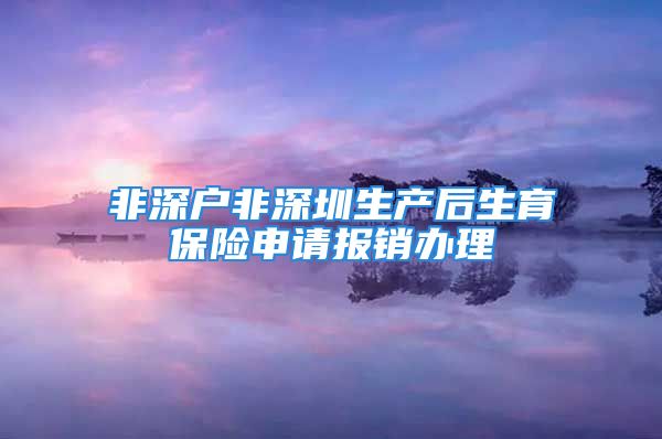 非深戶非深圳生產(chǎn)后生育保險申請報銷辦理