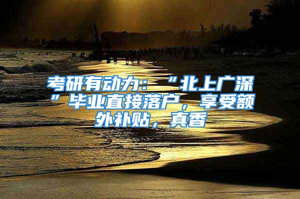 考研有動力：“北上廣深”畢業(yè)直接落戶，享受額外補貼，真香