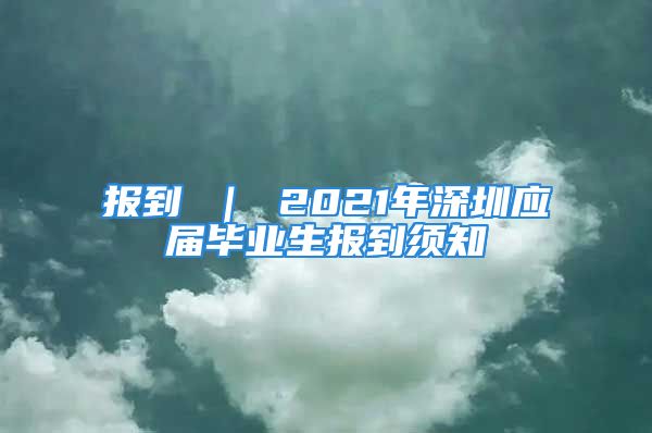 報(bào)到 ｜ 2021年深圳應(yīng)屆畢業(yè)生報(bào)到須知