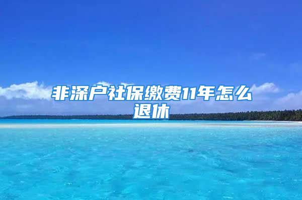 非深戶社保繳費(fèi)11年怎么退休