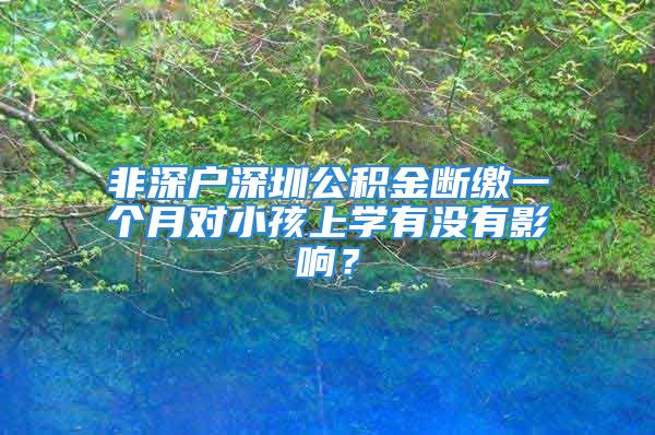 非深戶深圳公積金斷繳一個(gè)月對(duì)小孩上學(xué)有沒(méi)有影響？