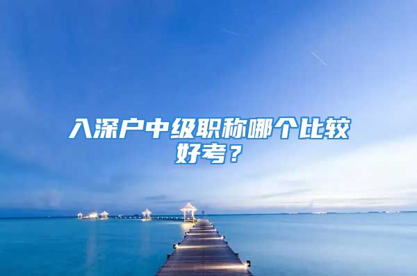 入深戶中級(jí)職稱哪個(gè)比較好考？