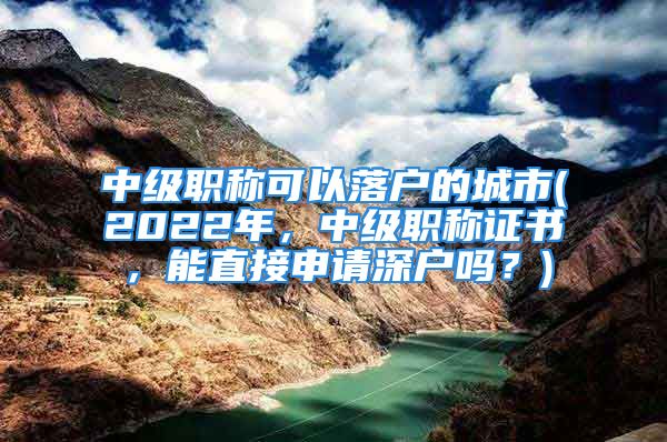 中級(jí)職稱可以落戶的城市(2022年，中級(jí)職稱證書，能直接申請(qǐng)深戶嗎？)