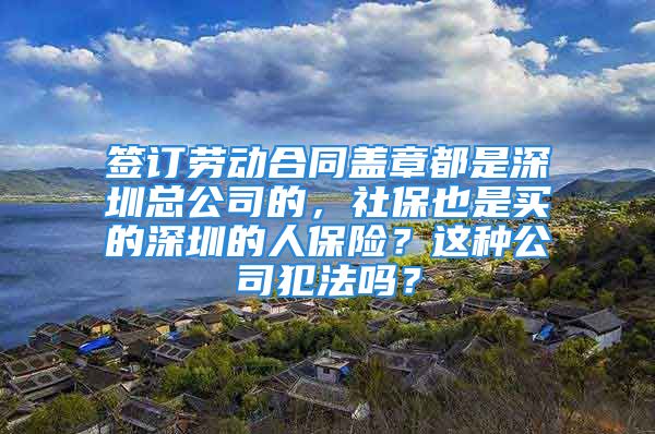 簽訂勞動合同蓋章都是深圳總公司的，社保也是買的深圳的人保險？這種公司犯法嗎？