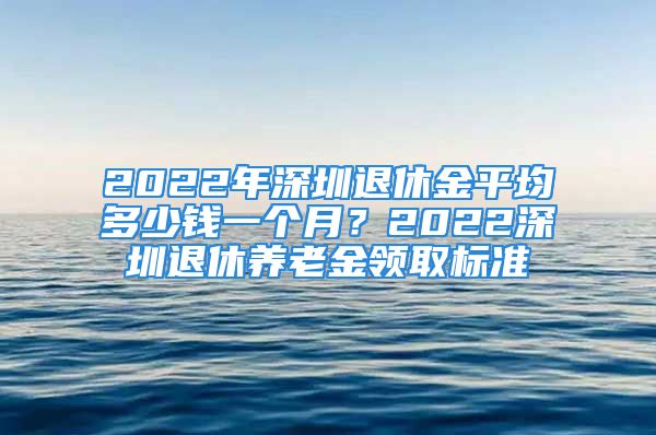 2022年深圳退休金平均多少錢一個(gè)月？2022深圳退休養(yǎng)老金領(lǐng)取標(biāo)準(zhǔn)