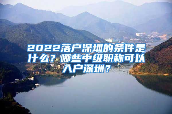 2022落戶深圳的條件是什么？哪些中級(jí)職稱可以入戶深圳？