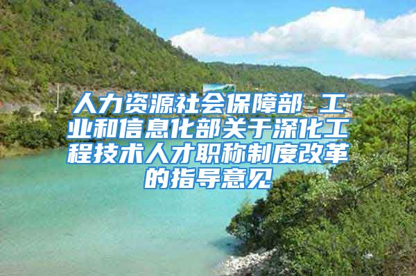 人力資源社會(huì)保障部 工業(yè)和信息化部關(guān)于深化工程技術(shù)人才職稱制度改革的指導(dǎo)意見(jiàn)