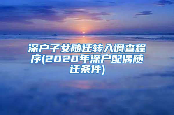 深戶子女隨遷轉(zhuǎn)入調(diào)查程序(2020年深戶配偶隨遷條件)